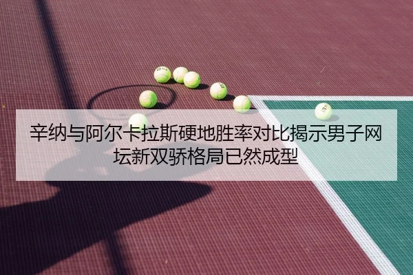 辛纳与阿尔卡拉斯硬地胜率对比揭示男子网坛新双骄格局已然成型（DouYu）
