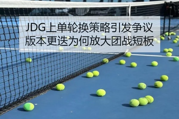 JDG上单轮换策略引发争议 版本更迭为何放大团战短板 | DouYu
